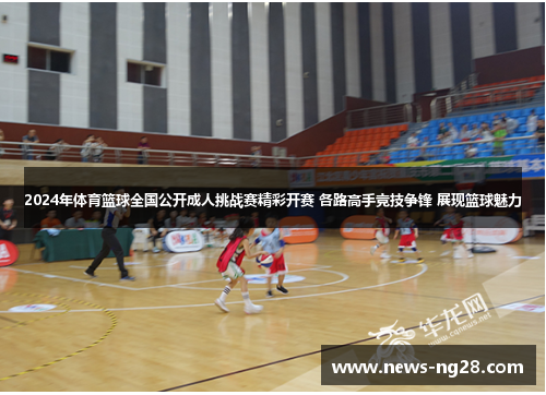 2024年体育篮球全国公开成人挑战赛精彩开赛 各路高手竞技争锋 展现篮球魅力