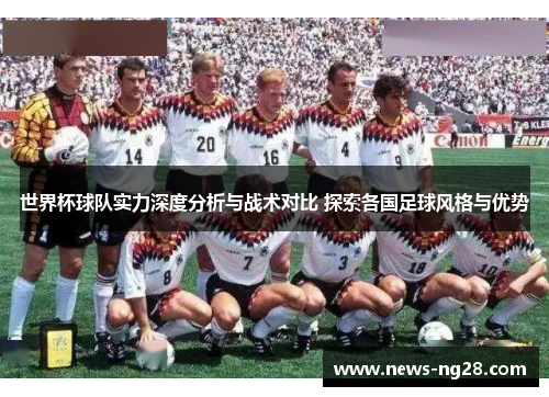 世界杯球队实力深度分析与战术对比 探索各国足球风格与优势
