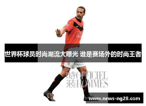 世界杯球员时尚潮流大曝光 谁是赛场外的时尚王者