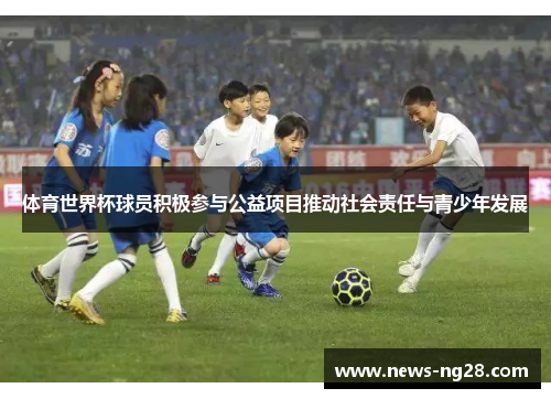 体育世界杯球员积极参与公益项目推动社会责任与青少年发展