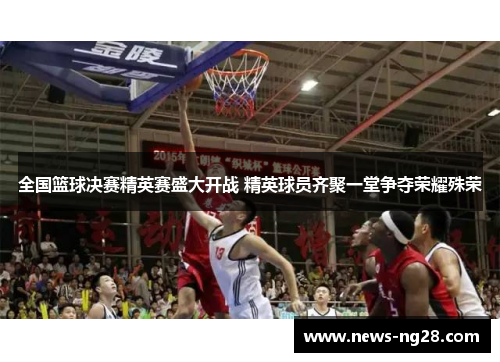 全国篮球决赛精英赛盛大开战 精英球员齐聚一堂争夺荣耀殊荣