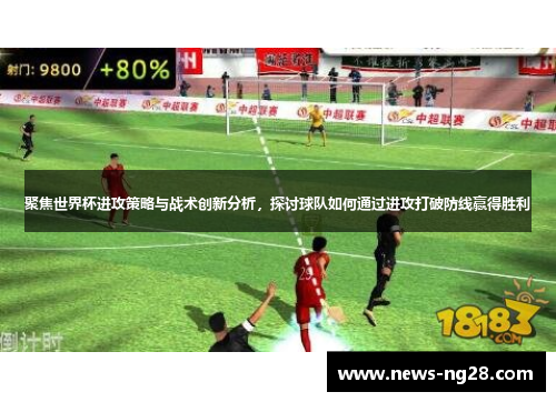 聚焦世界杯进攻策略与战术创新分析，探讨球队如何通过进攻打破防线赢得胜利