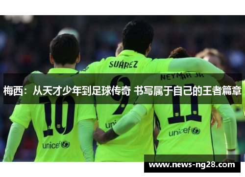 梅西：从天才少年到足球传奇 书写属于自己的王者篇章