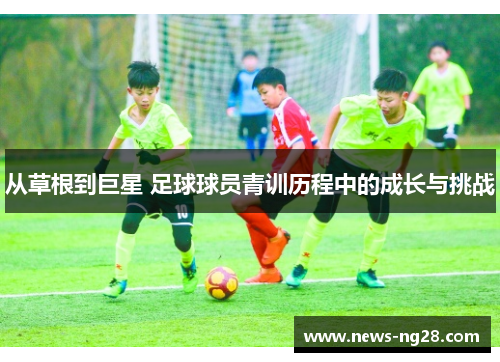 从草根到巨星 足球球员青训历程中的成长与挑战