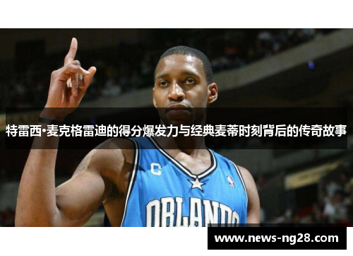 特雷西·麦克格雷迪的得分爆发力与经典麦蒂时刻背后的传奇故事