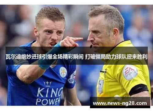 瓦尔迪绝妙进球引爆全场精彩瞬间 打破僵局助力球队迎来胜利
