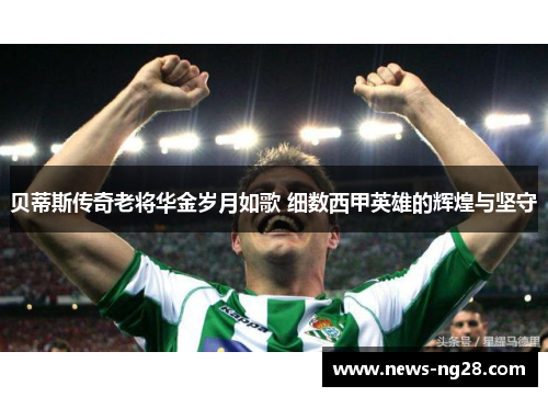 贝蒂斯传奇老将华金岁月如歌 细数西甲英雄的辉煌与坚守