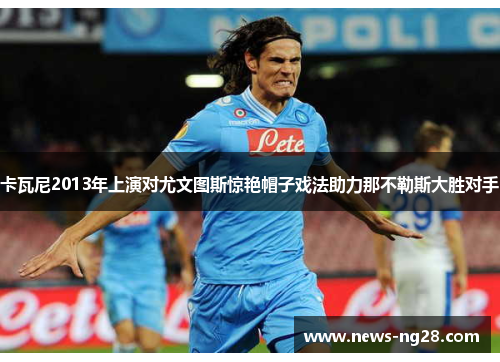 卡瓦尼2013年上演对尤文图斯惊艳帽子戏法助力那不勒斯大胜对手