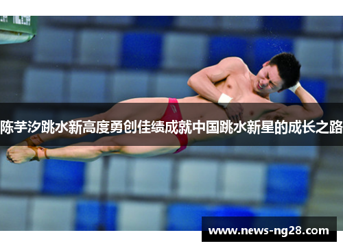 陈芋汐跳水新高度勇创佳绩成就中国跳水新星的成长之路