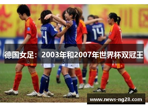 德国女足：2003年和2007年世界杯双冠王