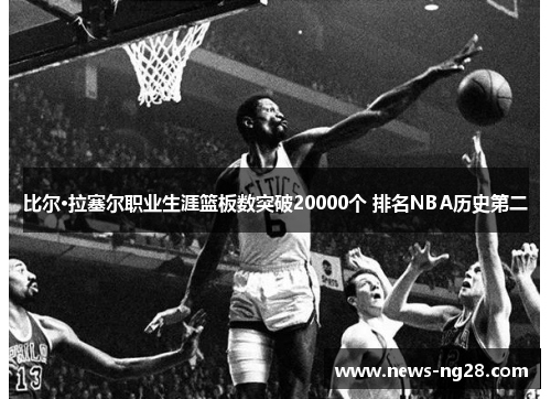 比尔·拉塞尔职业生涯篮板数突破20000个 排名NBA历史第二