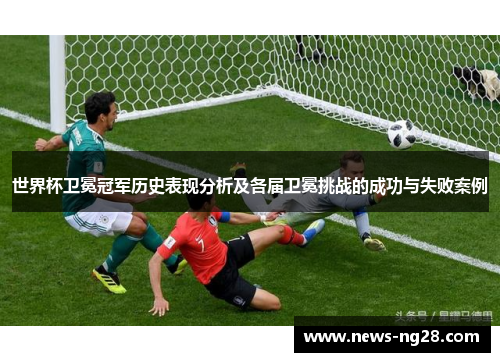 世界杯卫冕冠军历史表现分析及各届卫冕挑战的成功与失败案例
