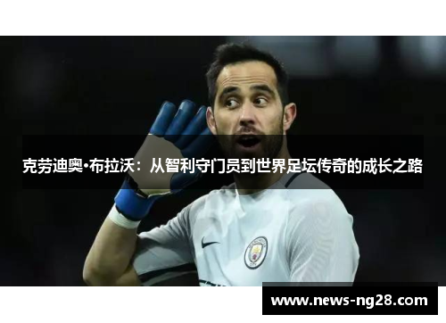 克劳迪奥·布拉沃：从智利守门员到世界足坛传奇的成长之路