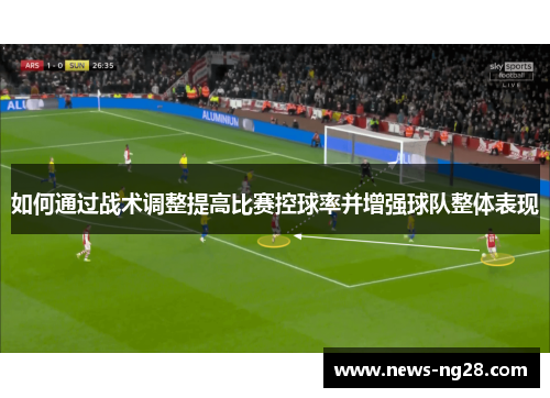 如何通过战术调整提高比赛控球率并增强球队整体表现