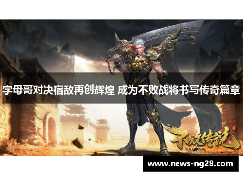 字母哥对决宿敌再创辉煌 成为不败战将书写传奇篇章