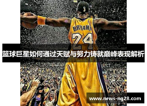 篮球巨星如何通过天赋与努力铸就巅峰表现解析