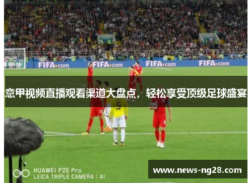 意甲视频直播观看渠道大盘点，轻松享受顶级足球盛宴