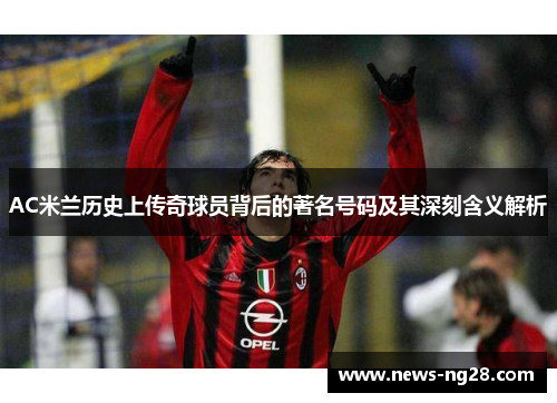 AC米兰历史上传奇球员背后的著名号码及其深刻含义解析
