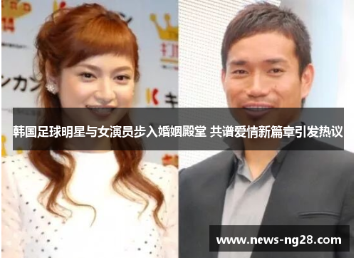 韩国足球明星与女演员步入婚姻殿堂 共谱爱情新篇章引发热议