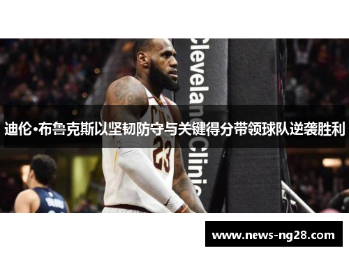 迪伦·布鲁克斯以坚韧防守与关键得分带领球队逆袭胜利