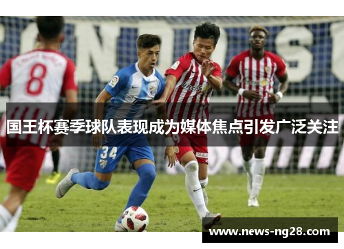 国王杯赛季球队表现成为媒体焦点引发广泛关注