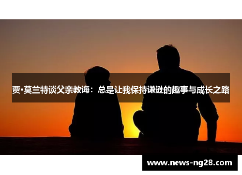 贾·莫兰特谈父亲教诲：总是让我保持谦逊的趣事与成长之路