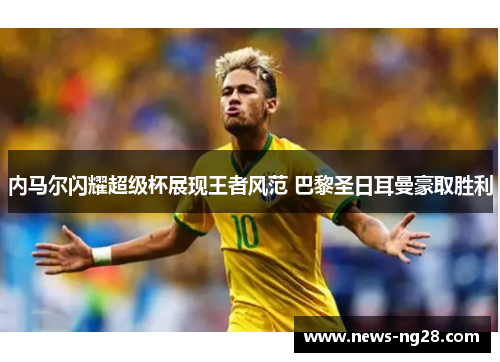内马尔闪耀超级杯展现王者风范 巴黎圣日耳曼豪取胜利