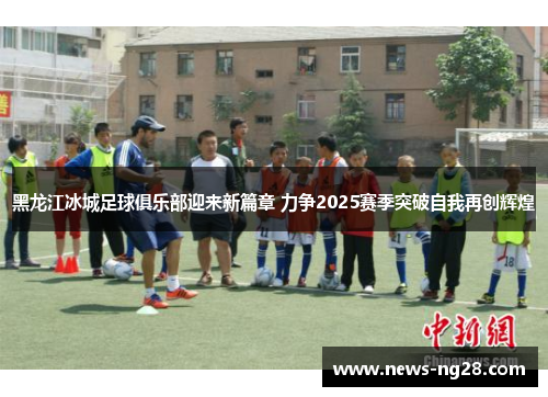 黑龙江冰城足球俱乐部迎来新篇章 力争2025赛季突破自我再创辉煌