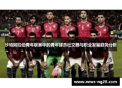 沙特阿拉伯青年联赛中的青年球员社交圈与职业发展趋势分析