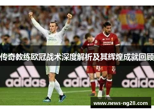 传奇教练欧冠战术深度解析及其辉煌成就回顾
