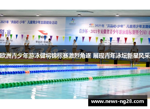 欧洲青少年游泳健将锦标赛激烈角逐 展现青年泳坛新星风采