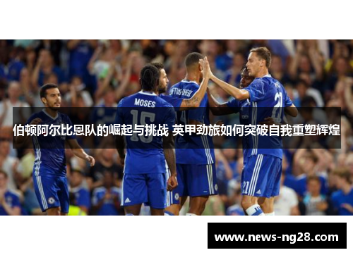 伯顿阿尔比恩队的崛起与挑战 英甲劲旅如何突破自我重塑辉煌