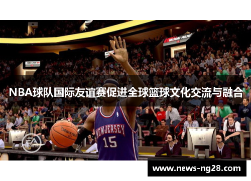 NBA球队国际友谊赛促进全球篮球文化交流与融合
