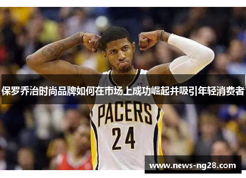 保罗乔治时尚品牌如何在市场上成功崛起并吸引年轻消费者