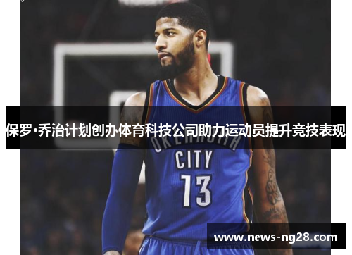 保罗·乔治计划创办体育科技公司助力运动员提升竞技表现
