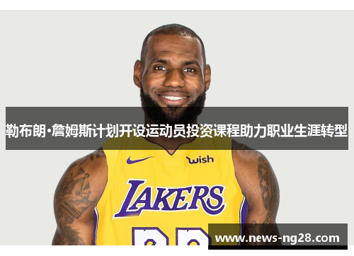 勒布朗·詹姆斯计划开设运动员投资课程助力职业生涯转型