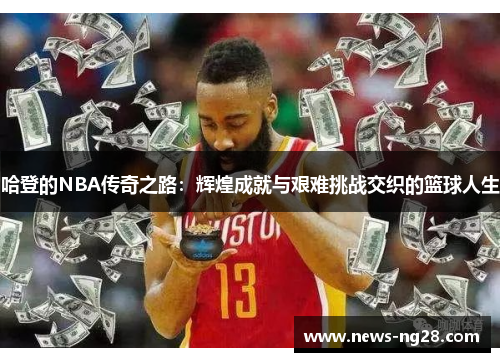 哈登的NBA传奇之路：辉煌成就与艰难挑战交织的篮球人生