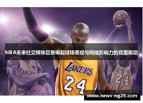 NBA未来社交媒体巨星崛起球场表现与网络影响力的双重驱动