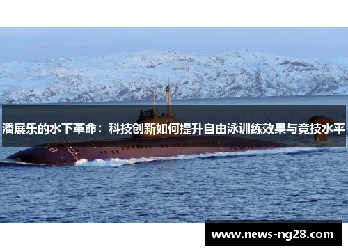 潘展乐的水下革命：科技创新如何提升自由泳训练效果与竞技水平