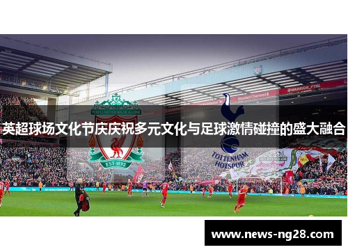 英超球场文化节庆庆祝多元文化与足球激情碰撞的盛大融合