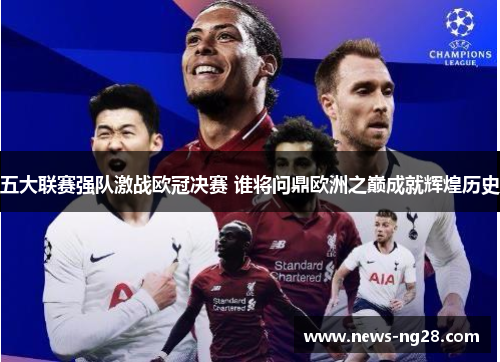五大联赛强队激战欧冠决赛 谁将问鼎欧洲之巅成就辉煌历史