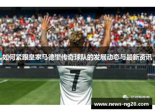 如何紧跟皇家马德里传奇球队的发展动态与最新资讯
