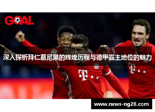 深入探析拜仁慕尼黑的辉煌历程与德甲霸主地位的魅力