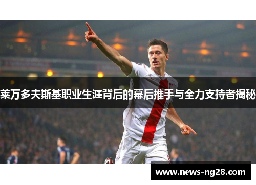 莱万多夫斯基职业生涯背后的幕后推手与全力支持者揭秘
