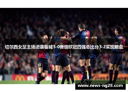切尔西女足主场逆袭曼城3-0晋级欧冠四强总比分3-2实现翻盘