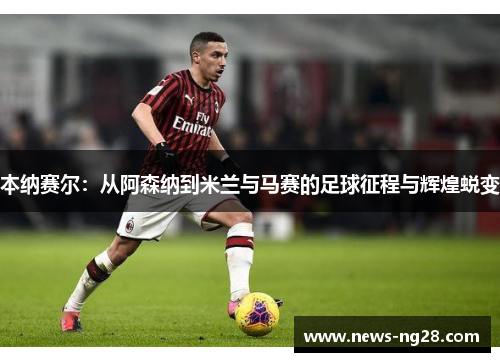 本纳赛尔：从阿森纳到米兰与马赛的足球征程与辉煌蜕变