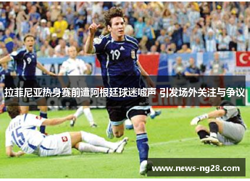 拉菲尼亚热身赛前遭阿根廷球迷嘘声 引发场外关注与争议
