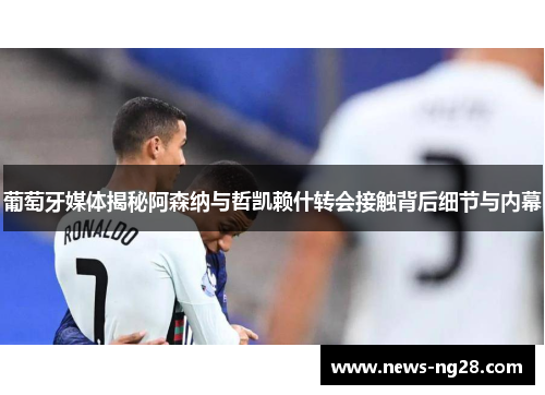 葡萄牙媒体揭秘阿森纳与哲凯赖什转会接触背后细节与内幕