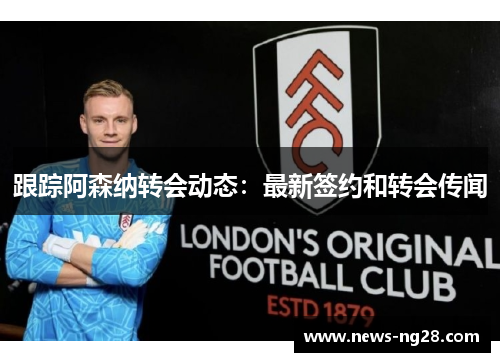 跟踪阿森纳转会动态：最新签约和转会传闻