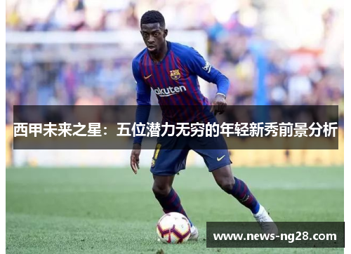 西甲未来之星：五位潜力无穷的年轻新秀前景分析